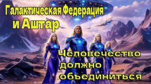 Галактическая Федерация и Аштар: Человечество должно объединиться