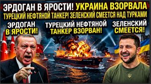 ЭРДОГАН В ЯРОСТИ! УКРАИНА ВЗОРВАЛА ТУРЕЦКИЙ НЕФТЯНОЙ ТАНКЕР! ЗЕЛЕНСКИЙ СМЕЕТСЯ НАД ТУРКАМИ
