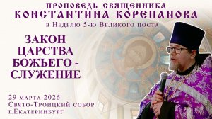 Закон Царства Божьего - служение. Проповедь о. Константина Корепанова в Неделю 5-ю Великого поста