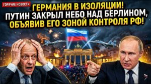 ГЕРМАНИЯ В ИЗОЛЯЦИИ! Путин закрыл небо над Берлином, объявив его зоной контроля РФ
