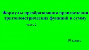 10 класс  «Формулы преобразования произведения тригонометрических функций в сумму». Часть 2