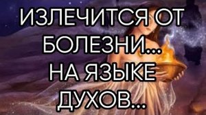 ИЗЛЕЧИТСЯ ОТ БОЛЕЗНИ...НА ЯЗЫКЕ ДУХОВ...ДЛЯ ВСЕХ...