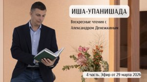 ИША УПАНИШАДА. 4 часть. Чтения с Александром Денежкиным (29 марта 2026)