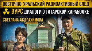 Восточно-Уральский радиоактивный след ВУРС. Диалоги о Татарской Караболке. [Светлана Абдрахимова].