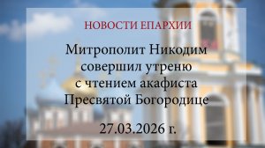 Митрополит Никодим совершил утреню с чтением акафиста Пресвятой Богородице (27.03.2026 г.)