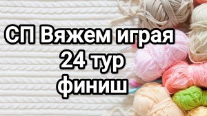 СП Вяжем играя с Еленой Велиной, 24 тур, финиш