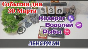 События дня 30.03.26  Козерог Водолей Рыбы/Таро Прогноз/Ленорман