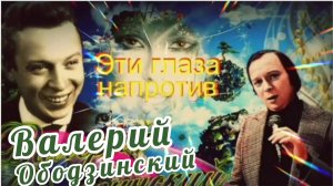 ВАЛЕРИЙ ОБОДЗИНСКИЙ.,, ЭТИ ГЛАЗА НАПРОТИВ "