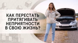 Как перестать притягивать неприятности в свою жизнь?
