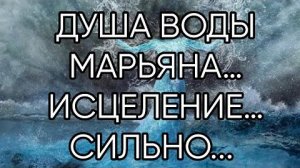 ДУША ВОДЫ МАРЬЯНА… ИСЦЕЛЕНИЕ…СИЛЬНО ДЛЯ ВСЕХ