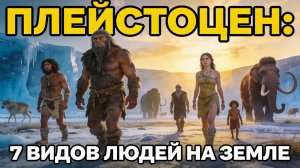 Плейстоцен: Комета убийца и 7 человеческих видов на Земле