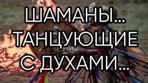 ШАМАНЫ…ТАНЦУЮЩИЕ С ДУХАМИ…