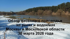 Обзор весеннего половодья на реках и водоемах Москвы и Московской области 30 марта 2026 года