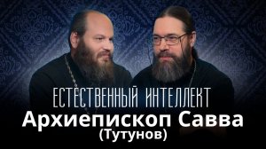 Электронные проповедники. Пути жизни и смерти.Архиепископ Савва (Тутунов). Естественный интеллект–17