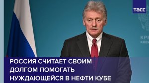 Песков: Россия считает своим долгом помогать нуждающейся в нефти Кубе
