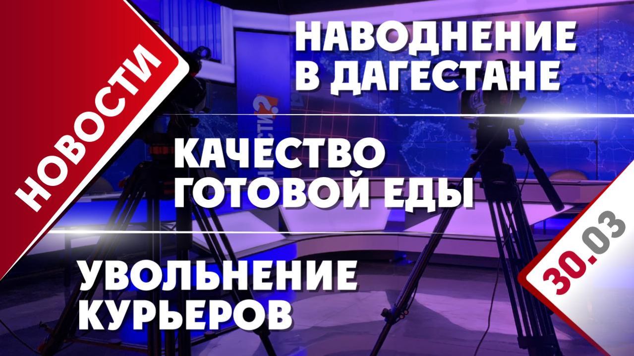 Наводнение в Дагестане, качество готовой еды и увольнение курьеров