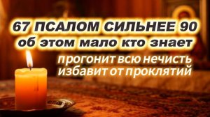 67 псалом сильнее 90. Прогонит всю нечисть избавит от проклятий