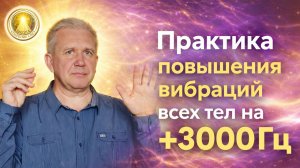 Практика повышения вибраций всех тел на +3000Гц. Павел Селиванов.