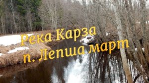 Река Карза посёлок Лепша март