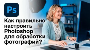 КАК ПРАВИЛЬНО НАСТРОИТЬ PHOTOSHOP для обработки фотографий