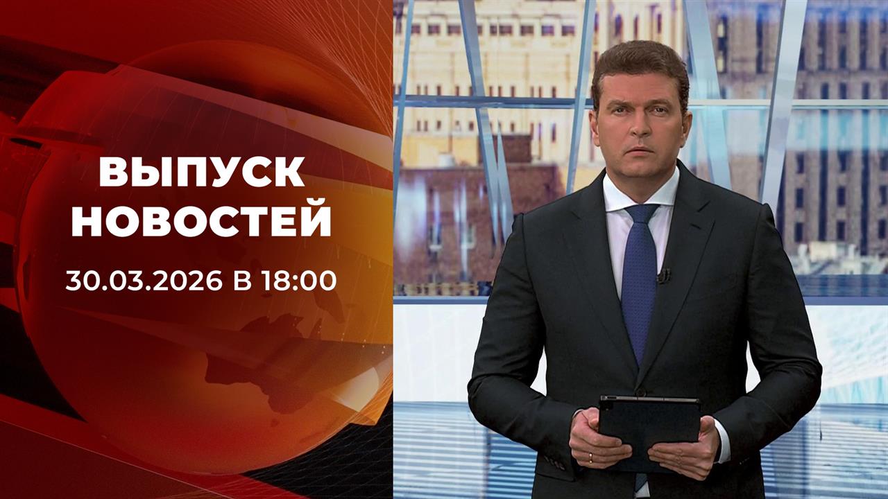 Выпуск новостей в 18:00 от 30.03.2026 смотреть онлайн