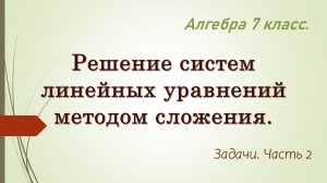 Алгебра 7. Решение систем линейных уравнений методом сложения. Задачи. Часть 2.
