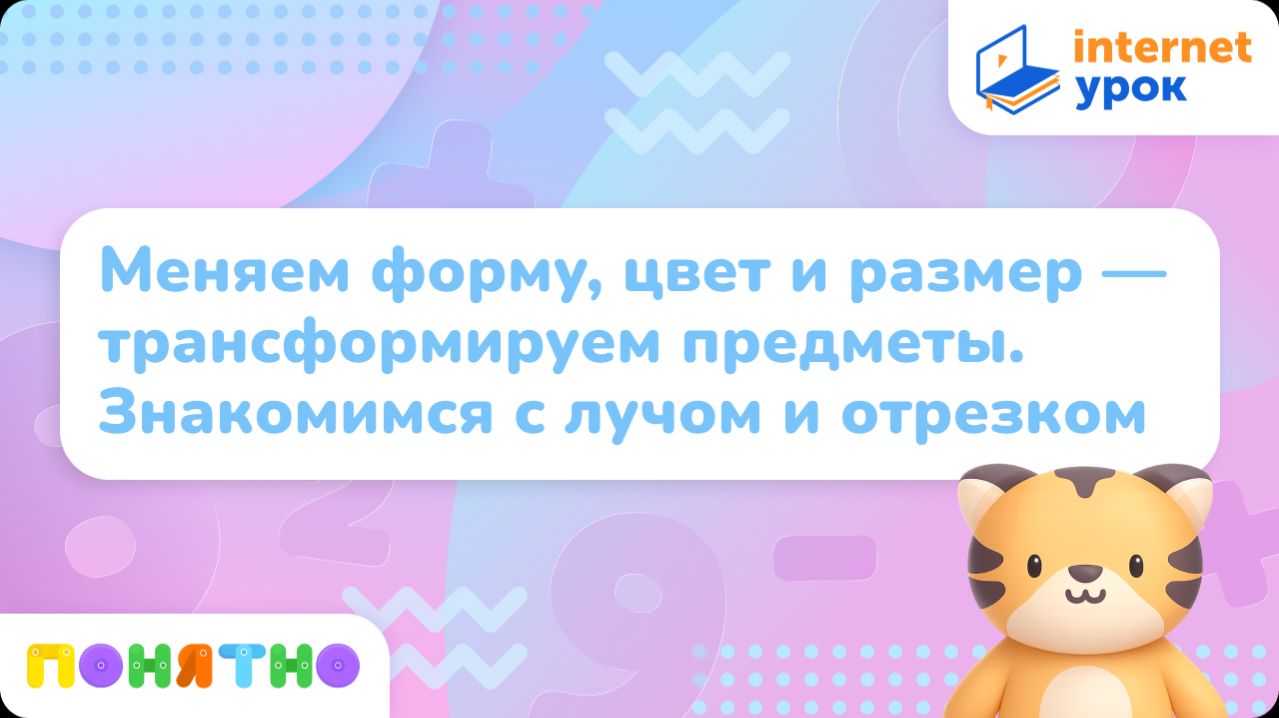 Меняем форму, цвет и размер — трансформируем предметы. Знакомимся с лучом и отрезком