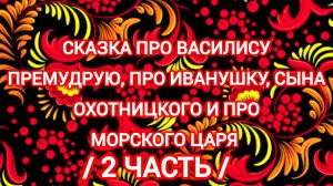"Сказка  про Василису Премудрую про Иванушку , сына охотницкова  и про морского царя ( 2 часть)