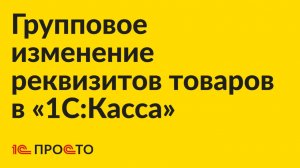 Инструкция по групповому изменению реквизитов товаров в «1С:Касса» на платформе 8.5