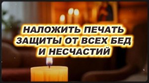 НАЛОЖИТЬ ПЕЧАТЬ ЗАЩИТЫ ОТ ВСЕХ БЕД И НЕСЧАСТИЙ