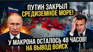 ПУТИН ЗАКРЫЛ СРЕДИЗЕМНОЕ МОРЕ: У Макрона осталось 48 часов на вывод войск.