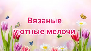 ВЯЗАНЫЕ УЮТНЫЕ МЕЛОЧИ отчёт за март