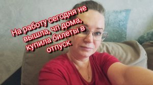 На работу сегодня не вышла, чп дома, купила билеты в отпуск