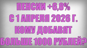 Пенсии +6,8% с 1 Апреля 2026 г. кому добавят больше 1000 рублей