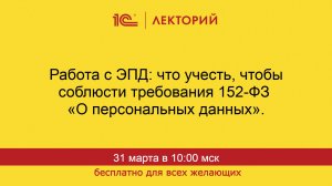 1С:Лекторий. 31.03.2026. Работа с ЭПД: что учесть, чтобы соблюсти требования 152-ФЗ «О персданных"