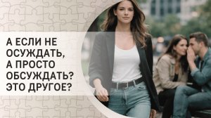 А если не осуждать, а просто обсуждать? Это другое?