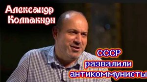 Антикоммунисты развалили Советский Союз-  Александр Колпакиди