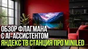 Яндекс ТВ Станция Про MiniLED: обзор флагмана 2026 с AI‑ассистентом