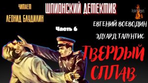 Шпионский Детектив: Часть 6 ТВЁРДЫЙ СПЛАВ (авторы: Евгений Воеводин, Эдуард Талунтис).