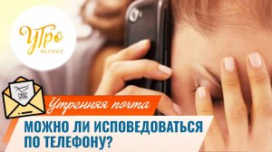 Можно ли исповедоваться по телефону? / Утренняя почта
