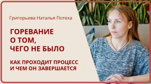 ГОРЕВАНИЕ О ТОМ, ЧЕГО НЕ БЫЛО. Как проходит процесс и чем он завершается / Григорьева Наталья Потеха