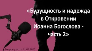 Бодрое утро 31.03.26 - «Будущность и надежда в Откровении Иоанна Богослова - часть 2»