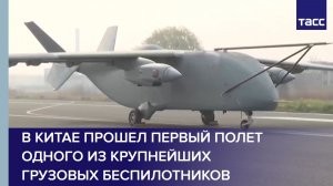 В Китае прошел первый полет одного из крупнейших грузовых беспилотников