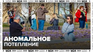 Москвичей предупредили об аномальном потеплении в начале апреля - Москва 24