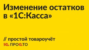 Инструкция по изменению остатков в простом варианте товароучёта в «1С:Касса» на платформе 8.5