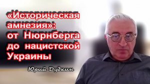 Юрий Дудкин. «Историческая амнезия»: от Нюрнберга до нацистской Украины