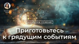 Приготовьтесь к грядущим событиям | Воскресная проповедь | Белоусова Юлия