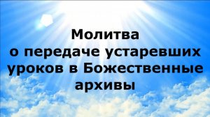 МОЛИТВА О ПЕРЕДАЧЕ УСТАРЕВШИХ УРОКОВ В БОЖЕСТВЕННЫЕ АРХИВЫ #наянабелосвет