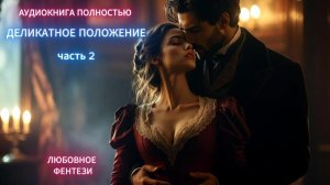 ДЕЛИКАТНОЕ ПОЛОЖЕНИЕ | часть 2 финал | ЛЮБОВНЫЙ РОМАН | ФЕНТЕЗИ АУДИОКНИГА ПОЛНОСТЬЮ