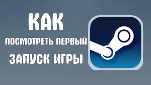 Как посмотреть первый запуск игры в стим